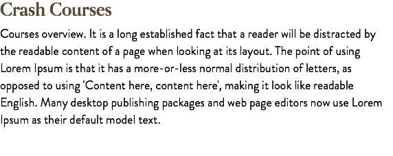 Crash Courses Courses overview. It is a long established fact that a reader will be distracted by the readable content of a page when looking at its layout. The point of using Lorem Ipsum is that it has a more-or-less normal distribution of letters, as opposed to using 'Content here, content here', making it look like readable English. Many desktop publishing packages and web page editors now use Lorem Ipsum as their default model text.