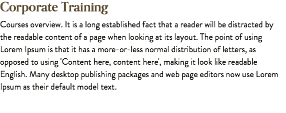 Corporate Training Courses overview. It is a long established fact that a reader will be distracted by the readable content of a page when looking at its layout. The point of using Lorem Ipsum is that it has a more-or-less normal distribution of letters, as opposed to using 'Content here, content here', making it look like readable English. Many desktop publishing packages and web page editors now use Lorem Ipsum as their default model text.